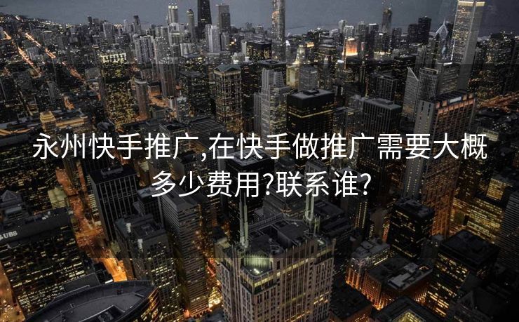 永州快手推广,在快手做推广需要大概多少费用?联系谁?