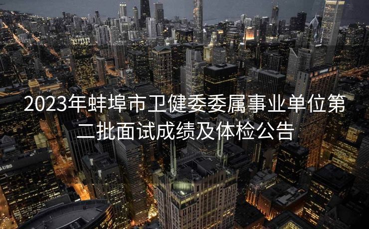 2023年蚌埠市卫健委委属事业单位第二批面试成绩及体检公告