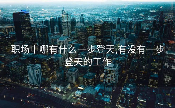 职场中哪有什么一步登天,有没有一步登天的工作 职场中哪有什么一步登天,有没有一步登天的工作