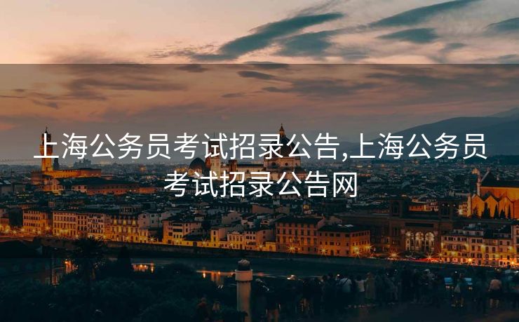 上海公务员考试招录公告,上海公务员考试招录公告网