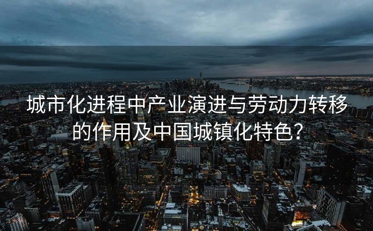 城市化进程中产业演进与劳动力转移的作用及中国城镇化特色？
