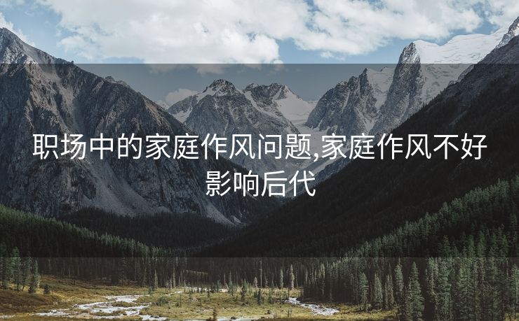 职场中的家庭作风问题,家庭作风不好影响后代