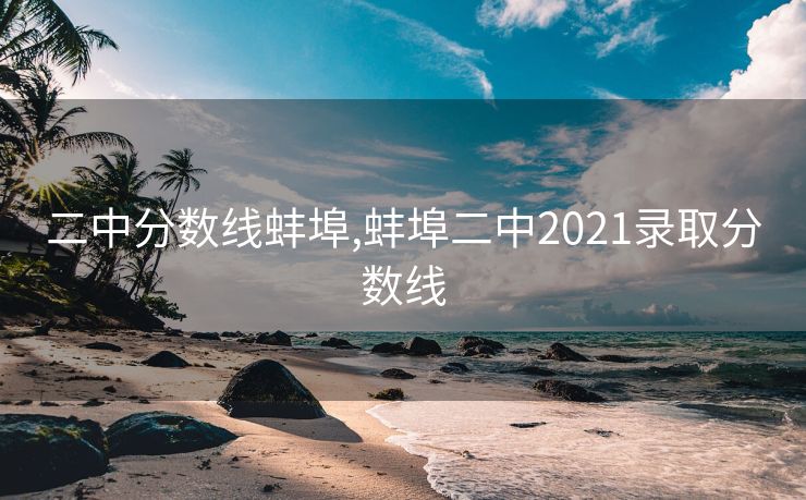 二中分数线蚌埠,蚌埠二中2021录取分数线