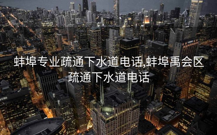 蚌埠专业疏通下水道电话,蚌埠禹会区疏通下水道电话