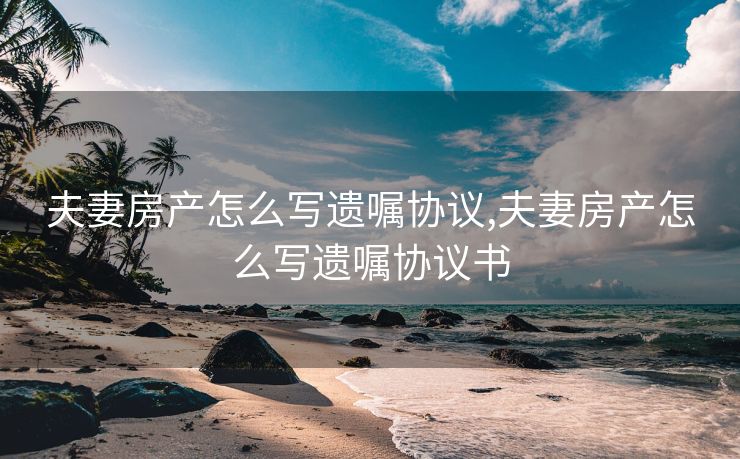 夫妻房产怎么写遗嘱协议,夫妻房产怎么写遗嘱协议书