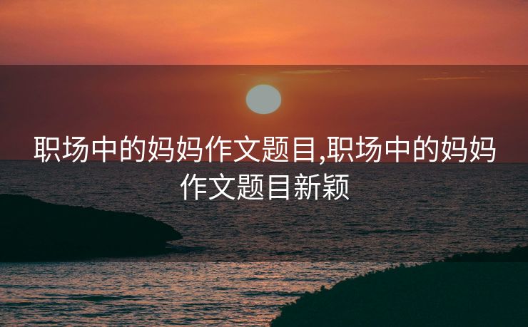 职场中的妈妈作文题目,职场中的妈妈作文题目新颖