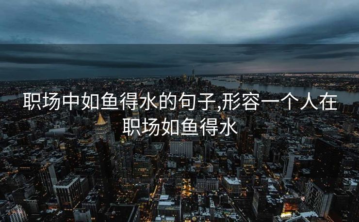 职场中如鱼得水的句子,形容一个人在职场如鱼得水
