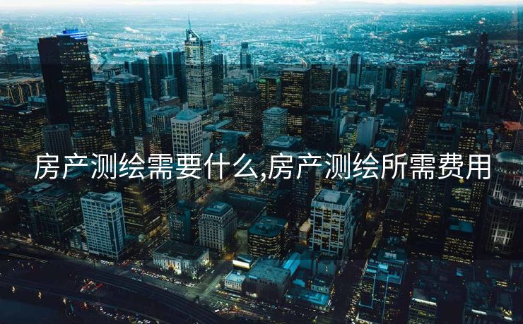 房产测绘需要什么,房产测绘所需费用