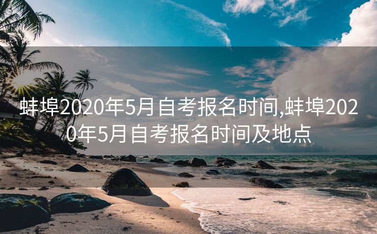蚌埠2020年5月自考报名时间,蚌埠2020年5月自考报名时间及地点