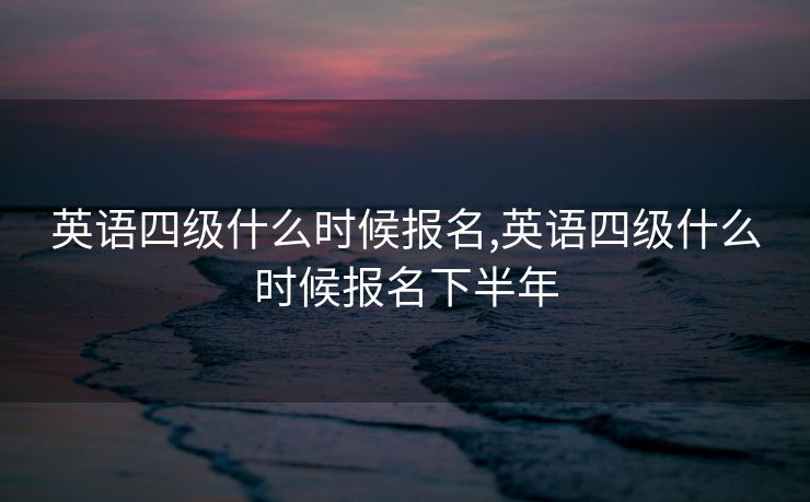 英语四级什么时候报名,英语四级什么时候报名下半年