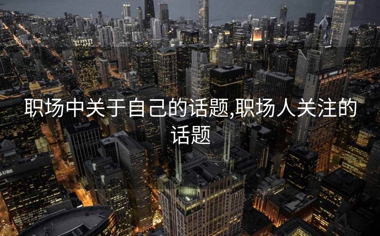 职场中关于自己的话题,职场人关注的话题