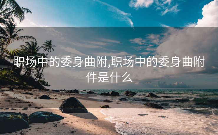 职场中的委身曲附,职场中的委身曲附件是什么