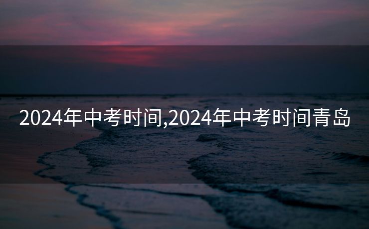 2024年中考时间,2024年中考时间青岛