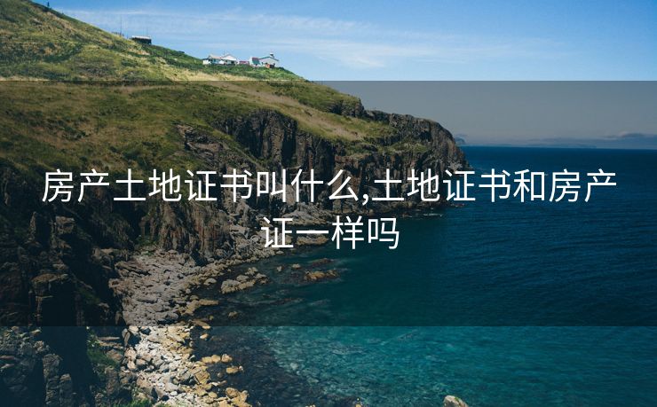 房产土地证书叫什么,土地证书和房产证一样吗