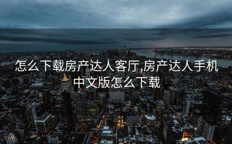 怎么下载房产达人客厅,房产达人手机中文版怎么下载