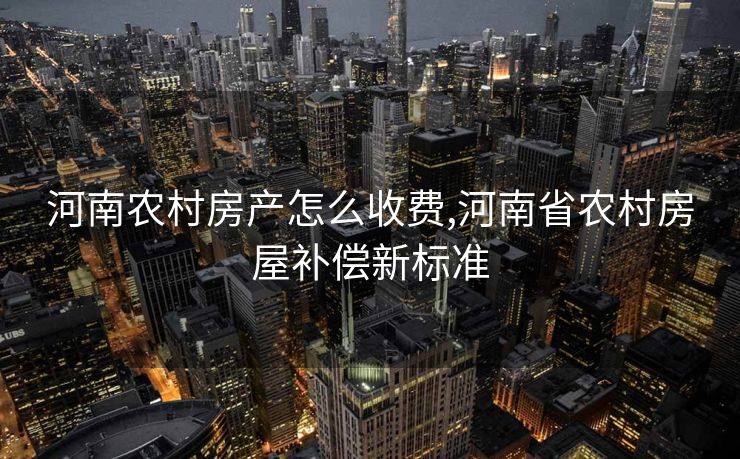 河南农村房产怎么收费,河南省农村房屋补偿新标准