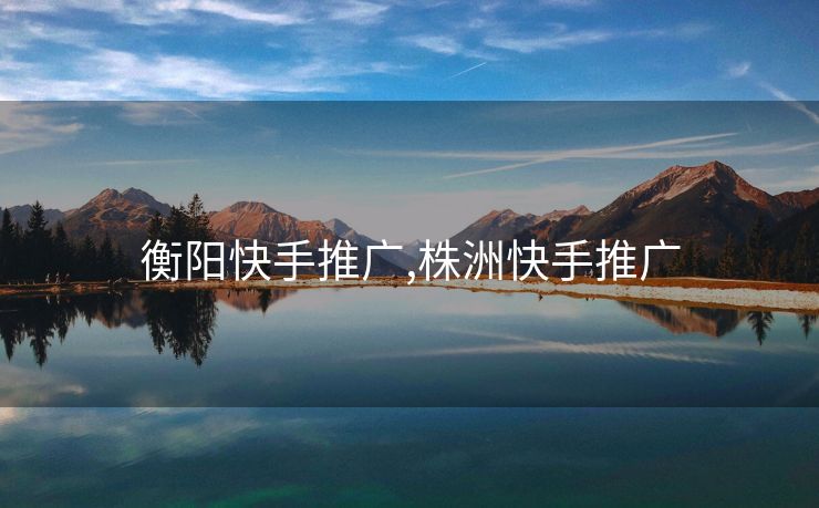 衡阳快手推广,株洲快手推广