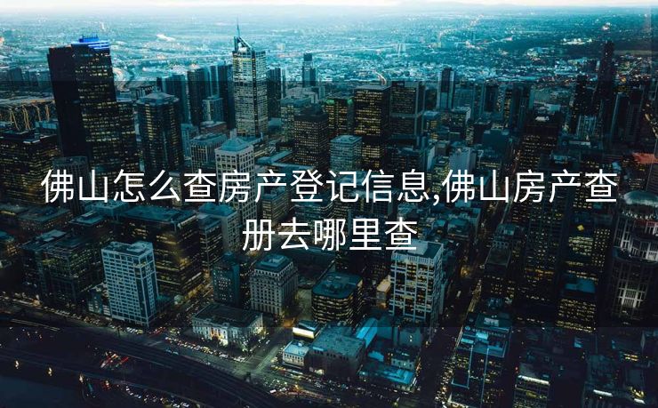 佛山怎么查房产登记信息,佛山房产查册去哪里查