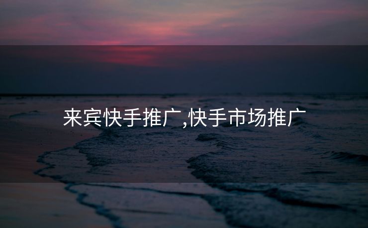 来宾快手推广,快手市场推广
