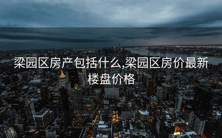 梁园区房产包括什么,梁园区房价最新楼盘价格