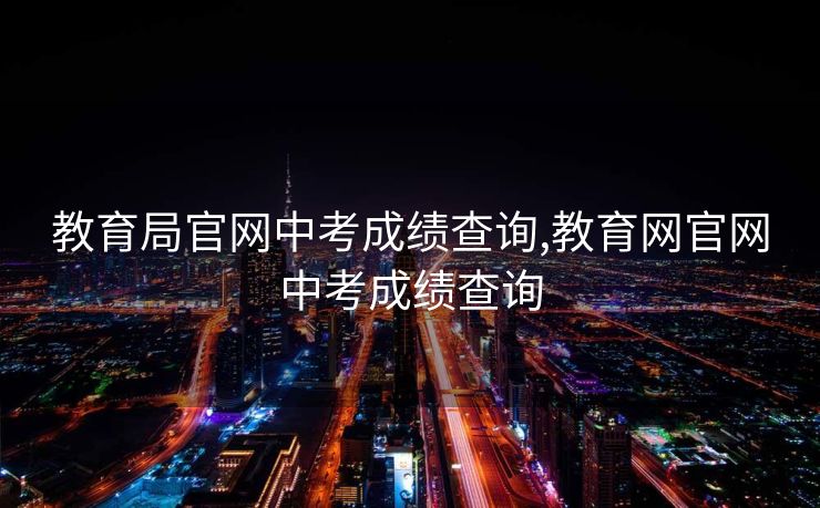 教育局官网中考成绩查询,教育网官网中考成绩查询 教育局官网中考成绩查询,教育网官网中考成绩查询