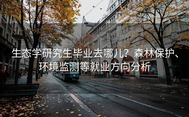 生态学研究生毕业去哪儿？森林保护、环境监测等就业方向分析