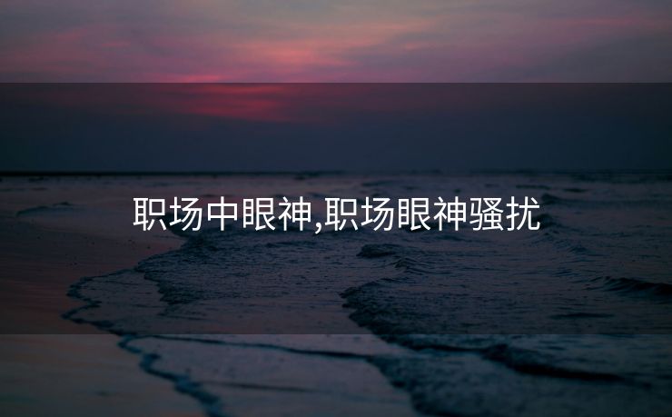 职场中眼神,职场眼神骚扰