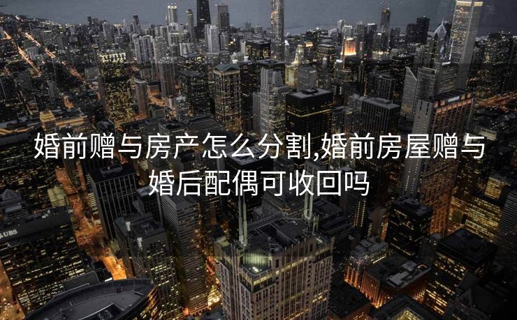 婚前赠与房产怎么分割,婚前房屋赠与婚后配偶可收回吗 婚前赠与房产怎么分割,婚前房屋赠与婚后配偶可收回吗