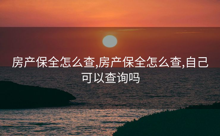 房产保全怎么查,房产保全怎么查,自己可以查询吗 房产保全怎么查,房产保全怎么查,自己可以查询吗