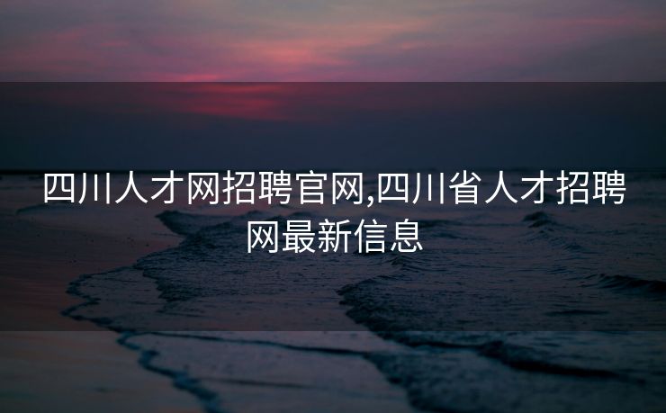 四川人才网招聘官网,四川省人才招聘网最新信息 四川人才网招聘官网,四川省人才招聘网最新信息