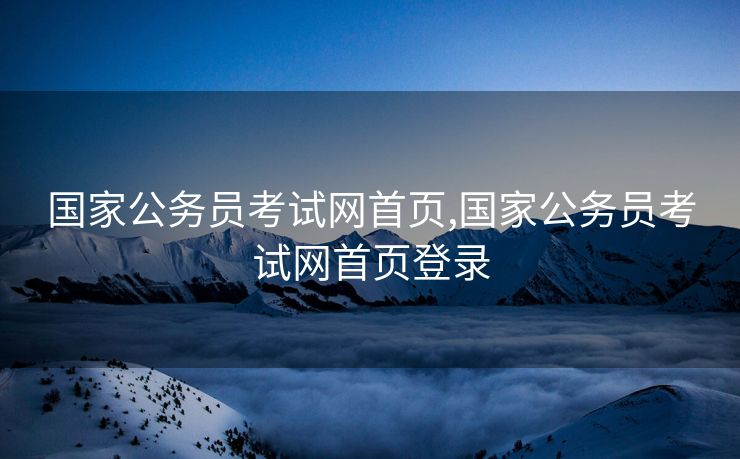 国家公务员考试网首页,国家公务员考试网首页登录