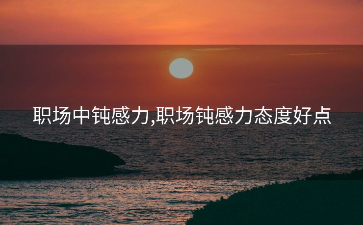 职场中钝感力,职场钝感力态度好点