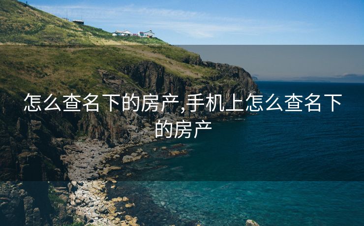 怎么查名下的房产,手机上怎么查名下的房产