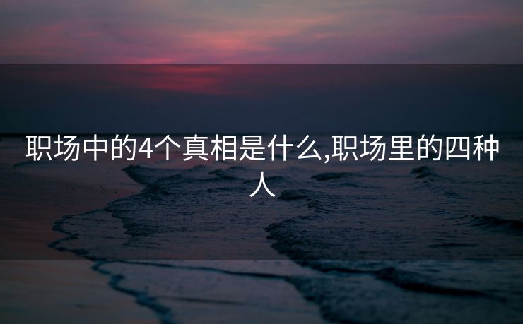 职场中的4个真相是什么,职场里的四种人