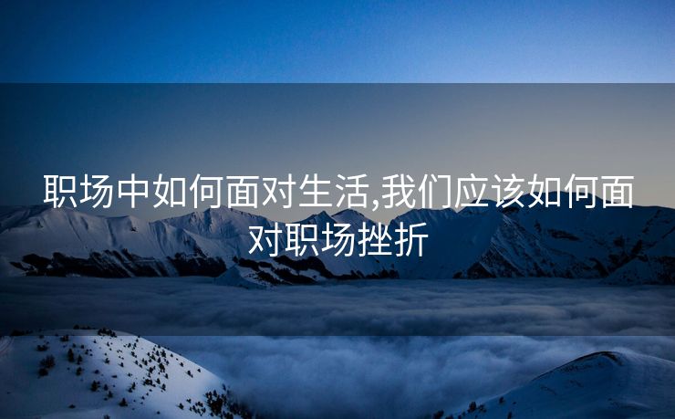 职场中如何面对生活,我们应该如何面对职场挫折