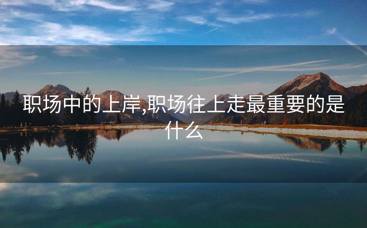 职场中的上岸,职场往上走最重要的是什么