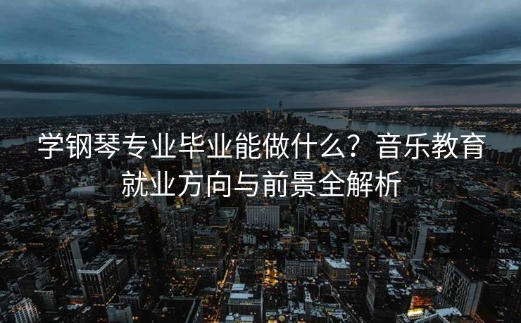 学钢琴专业毕业能做什么？音乐教育就业方向与前景全解析