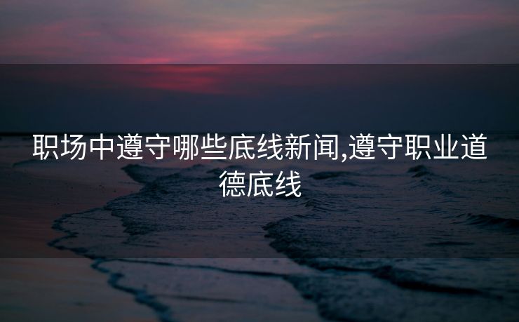 职场中遵守哪些底线新闻,遵守职业道德底线