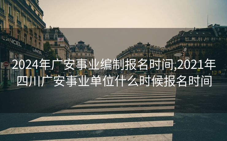2024年广安事业编制报名时间,2021年四川广安事业单位什么时候报名时间