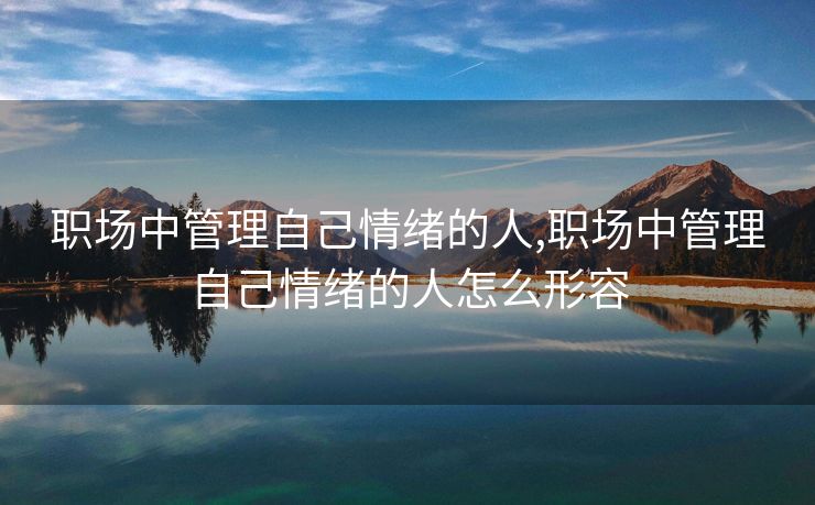 职场中管理自己情绪的人,职场中管理自己情绪的人怎么形容