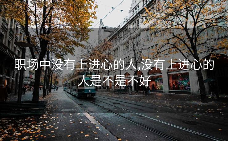 职场中没有上进心的人,没有上进心的人是不是不好