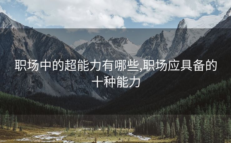 职场中的超能力有哪些,职场应具备的十种能力