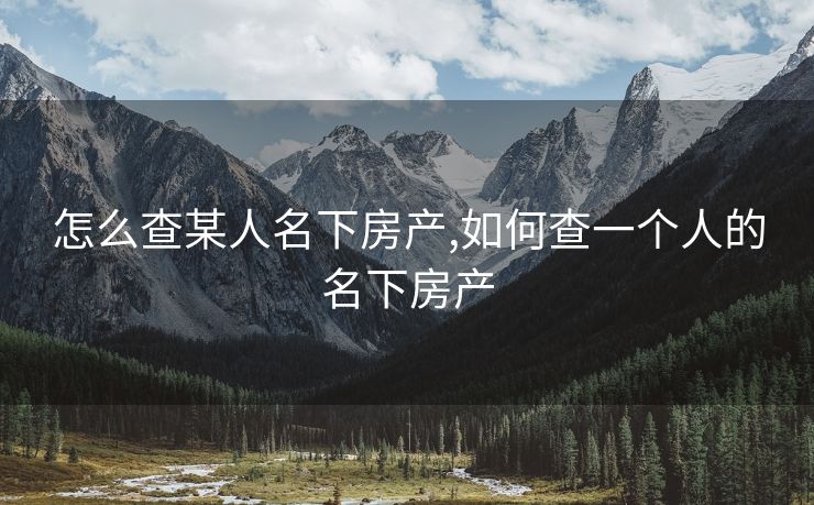 怎么查某人名下房产,如何查一个人的名下房产 怎么查某人名下房产,如何查一个人的名下房产