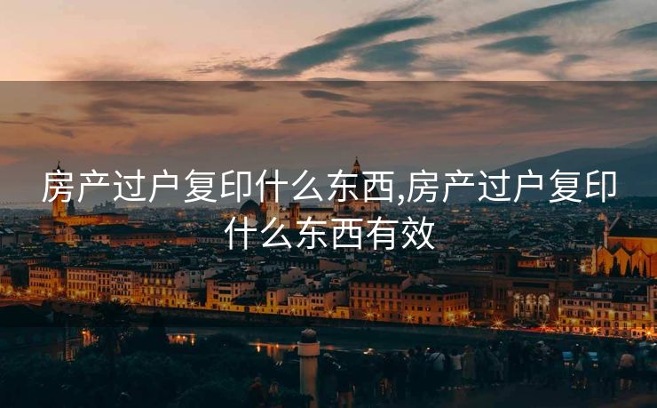 房产过户复印什么东西,房产过户复印什么东西有效 房产过户复印什么东西,房产过户复印什么东西有效