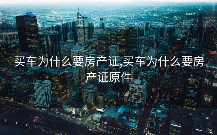 买车为什么要房产证,买车为什么要房产证原件