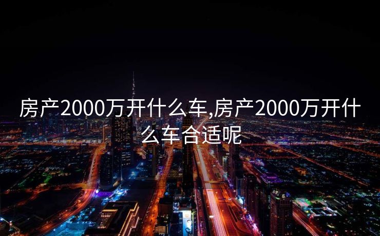 房产2000万开什么车,房产2000万开什么车合适呢