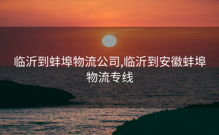 临沂到蚌埠物流公司,临沂到安徽蚌埠物流专线