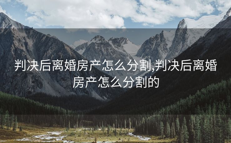 判决后离婚房产怎么分割,判决后离婚房产怎么分割的