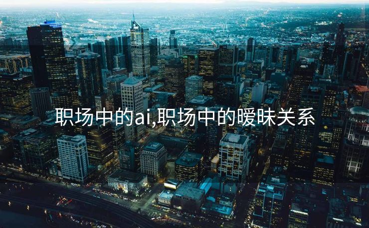 职场中的ai,职场中的暧昧关系