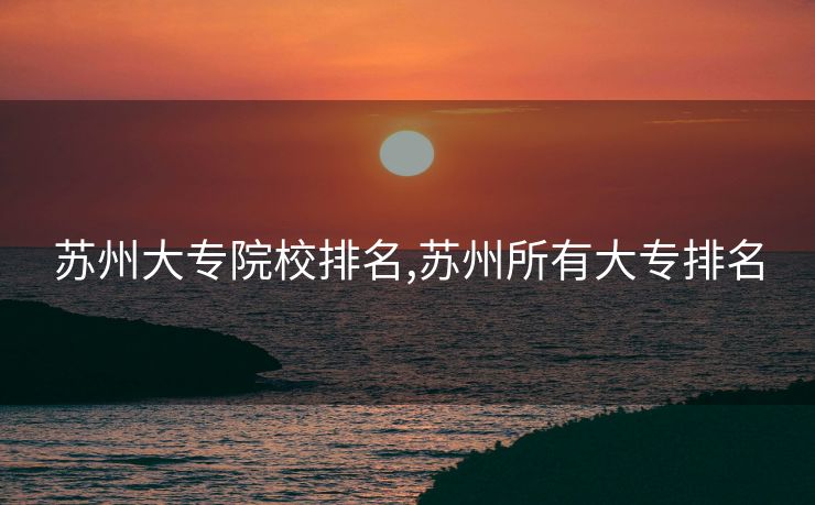 苏州大专院校排名,苏州所有大专排名